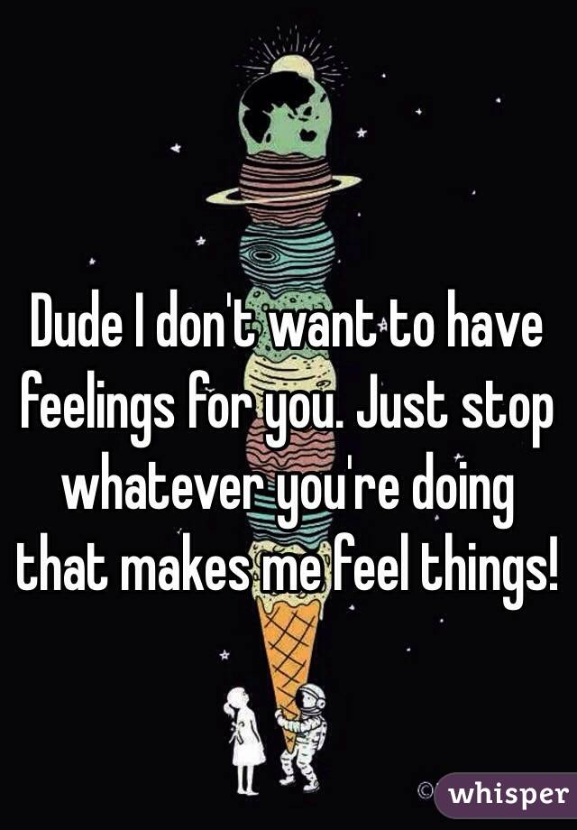 Dude I don't want to have feelings for you. Just stop whatever you're doing that makes me feel things!