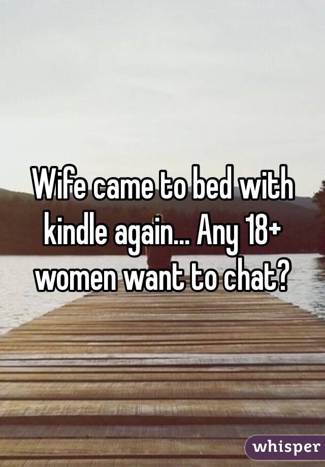 Wife came to bed with kindle again... Any 18+ women want to chat?