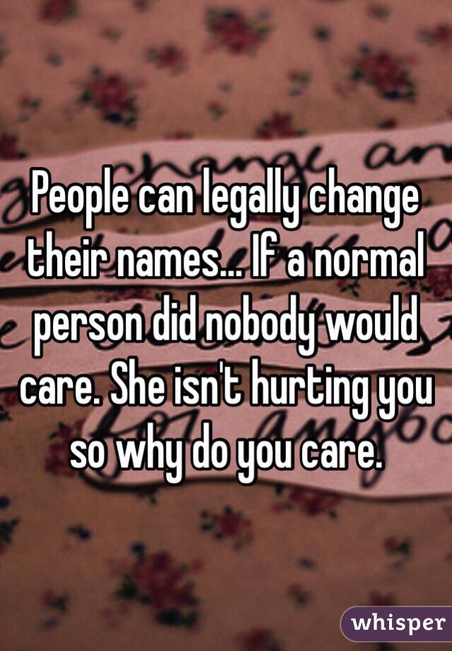 People can legally change their names... If a normal person did nobody would care. She isn't hurting you so why do you care.