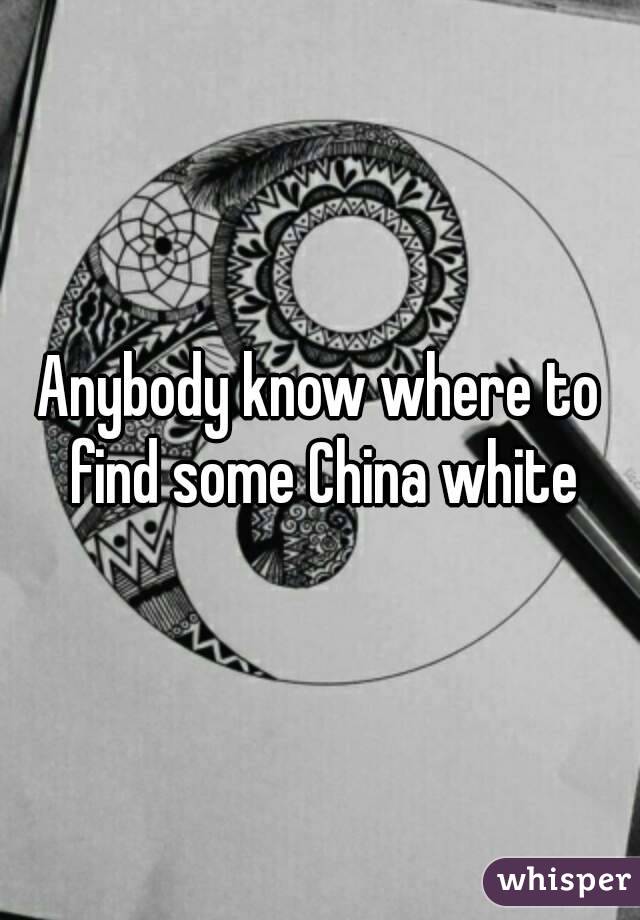 Anybody know where to find some China white