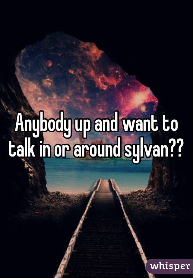 Anybody up and want to talk in or around sylvan??