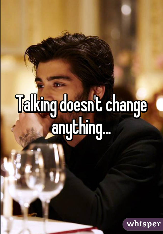 Talking doesn't change anything...