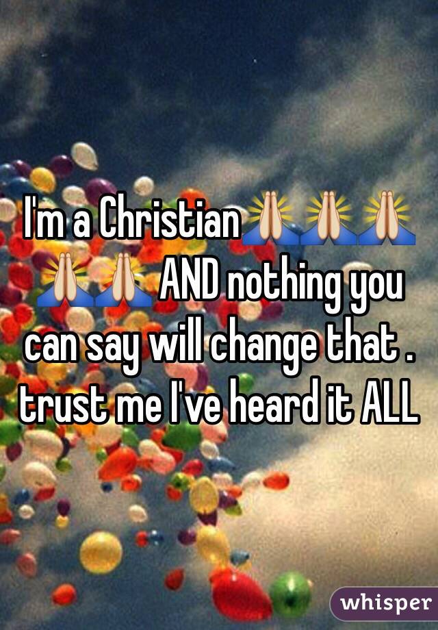 I'm a Christian🙏🙏🙏🙏🙏 AND nothing you can say will change that . trust me I've heard it ALL 