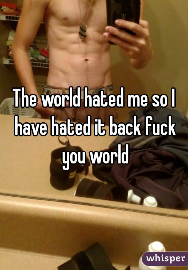 The world hated me so I have hated it back fuck you world