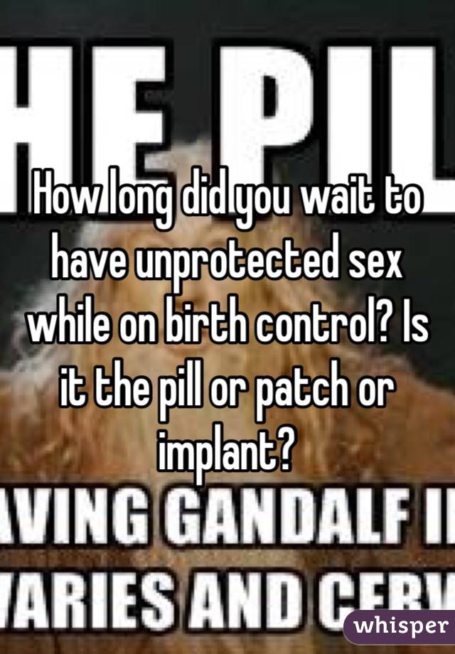 How long did you wait to have unprotected sex while on birth control? Is it the pill or patch or implant?