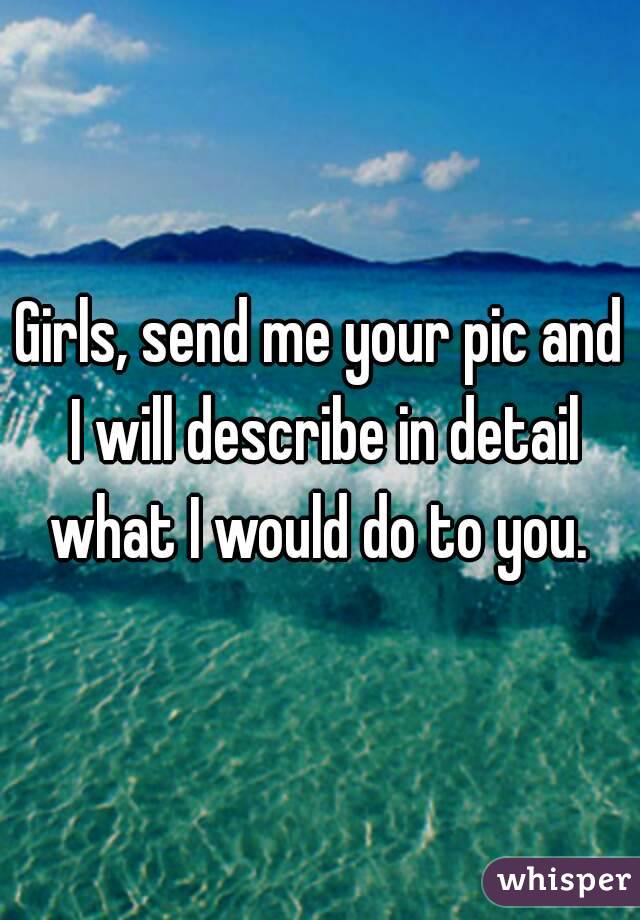 Girls, send me your pic and I will describe in detail what I would do to you. 