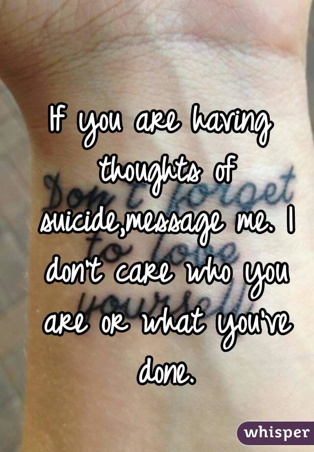 If you are having thoughts of suicide,message me. I don't care who you are or what you've done.