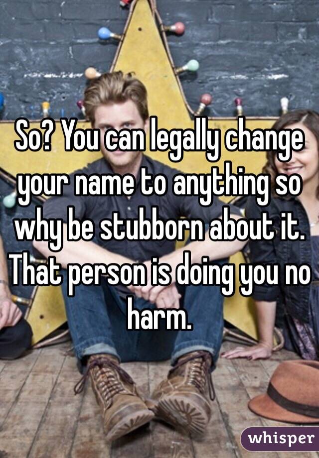 So? You can legally change your name to anything so why be stubborn about it. That person is doing you no harm.