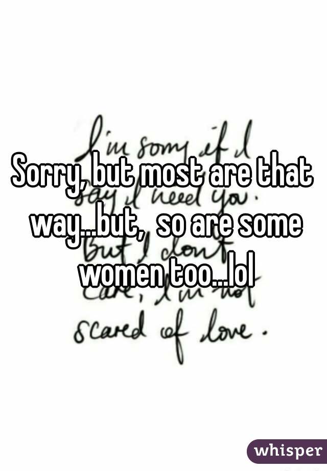 Sorry, but most are that way...but,  so are some women too...lol