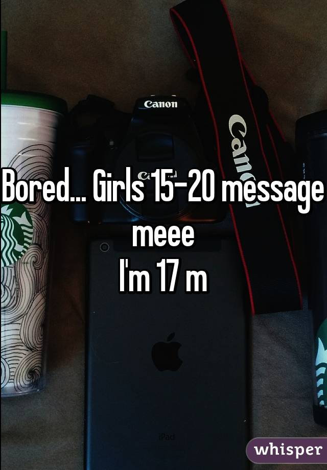 Bored... Girls 15-20 message meee
I'm 17 m