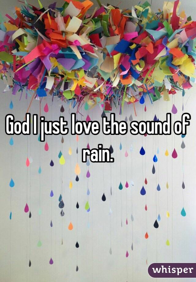 God I just love the sound of rain.