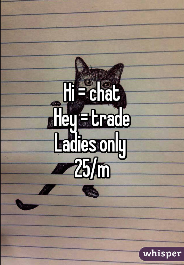 Hi = chat
Hey = trade
Ladies only 
25/m