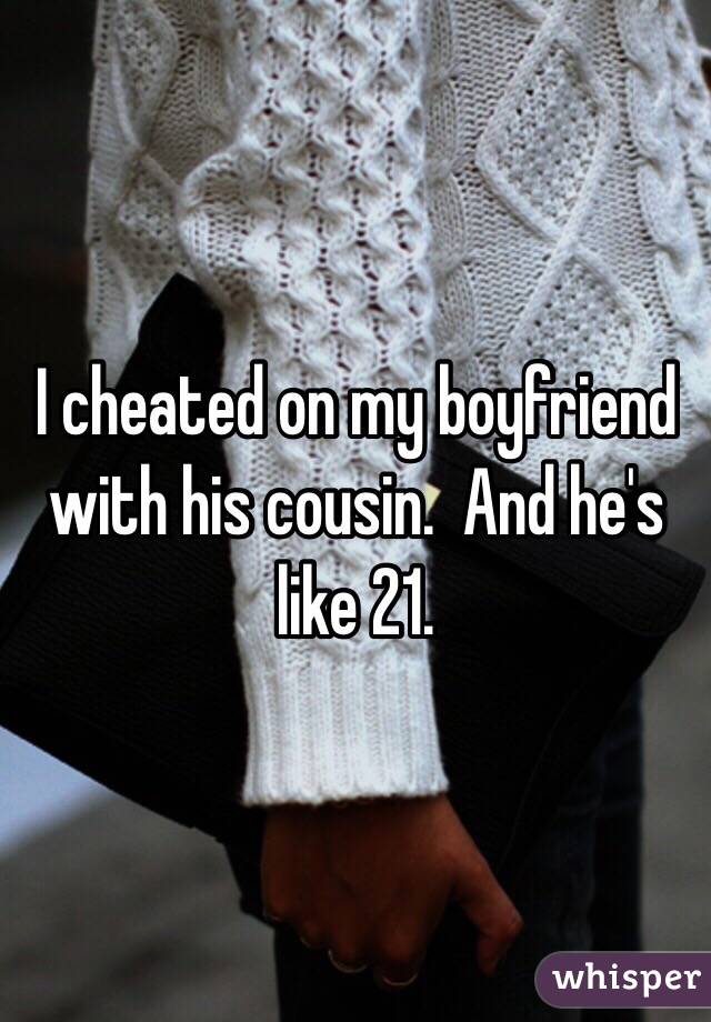 I cheated on my boyfriend with his cousin.  And he's like 21. 