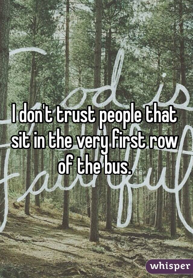 I don't trust people that
sit in the very first row
of the bus.