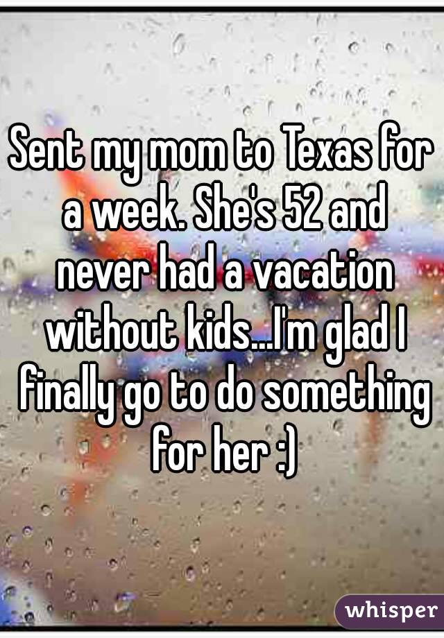 Sent my mom to Texas for a week. She's 52 and never had a vacation without kids...I'm glad I finally go to do something for her :)