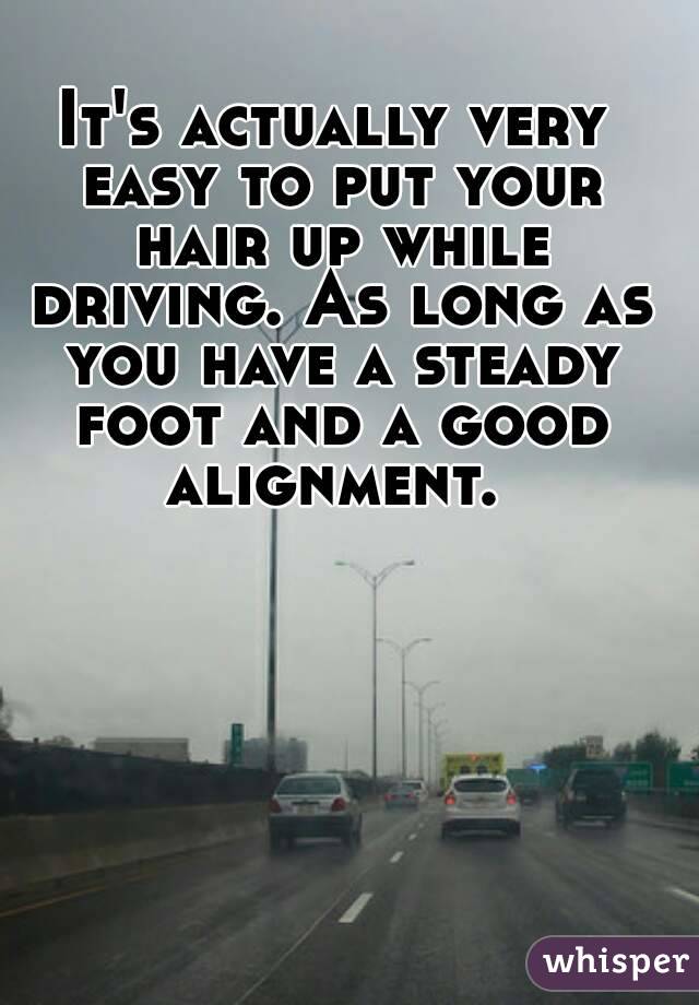 It's actually very easy to put your hair up while driving. As long as you have a steady foot and a good alignment. 