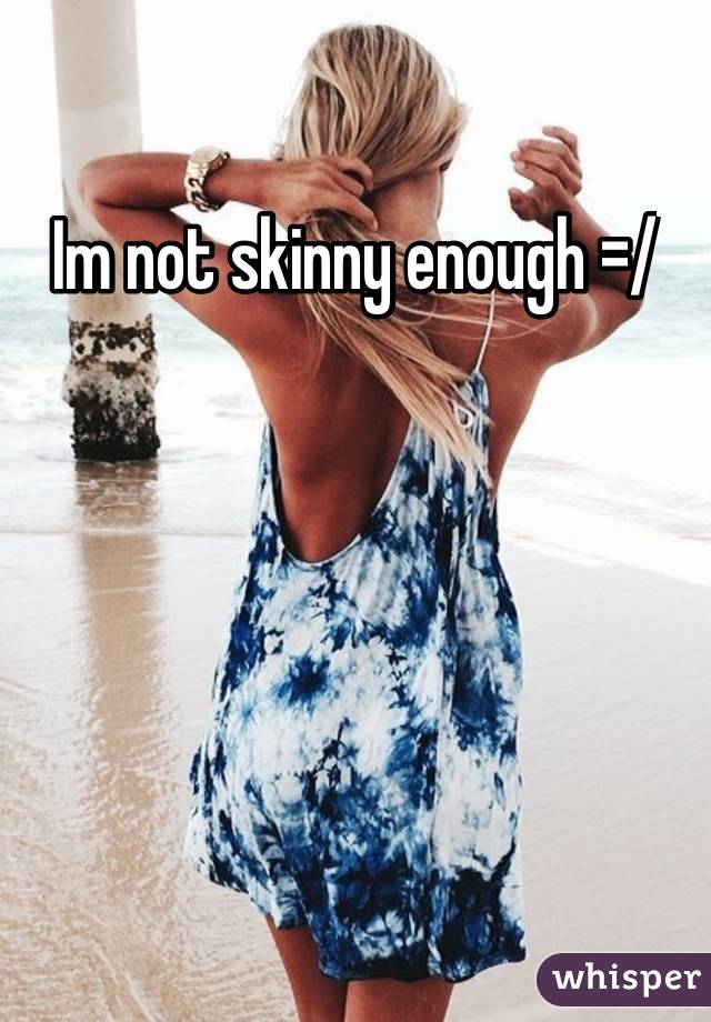 Im not skinny enough =/