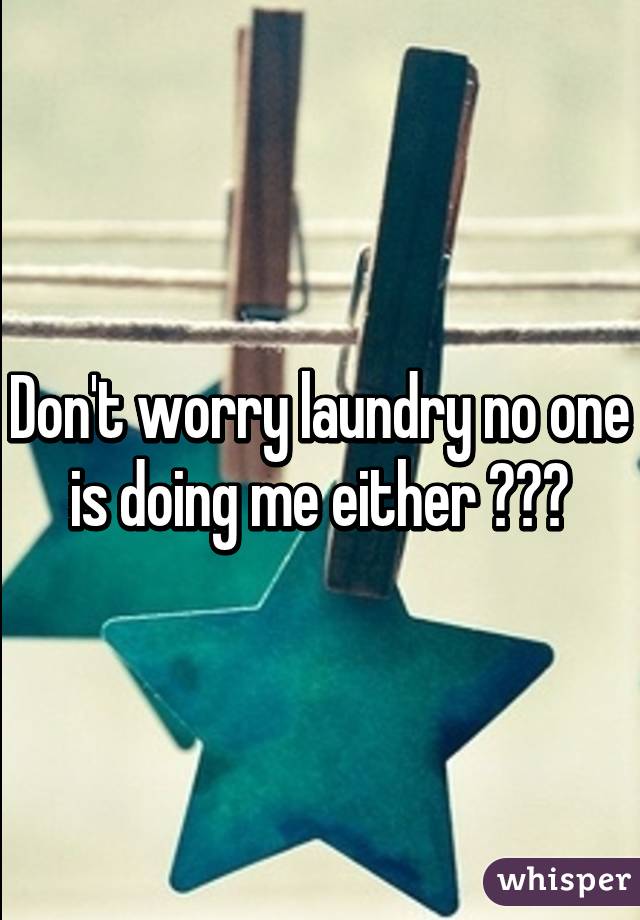 Don't worry laundry no one is doing me either 😂😂😂