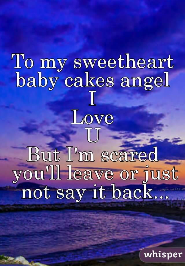 To my sweetheart baby cakes angel 
I
Love
U
But I'm scared you'll leave or just not say it back...