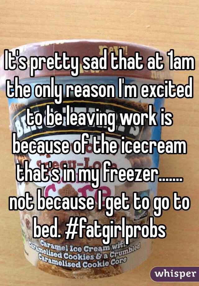 It's pretty sad that at 1am the only reason I'm excited to be leaving work is because of the icecream that's in my freezer....... not because I get to go to bed. #fatgirlprobs