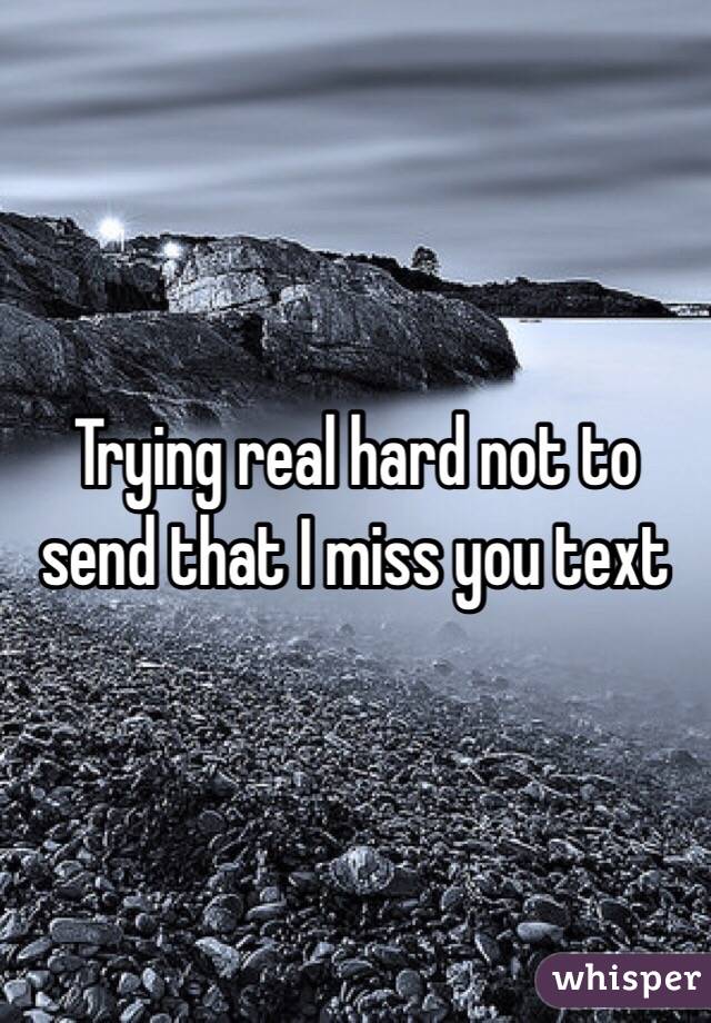 Trying real hard not to send that I miss you text