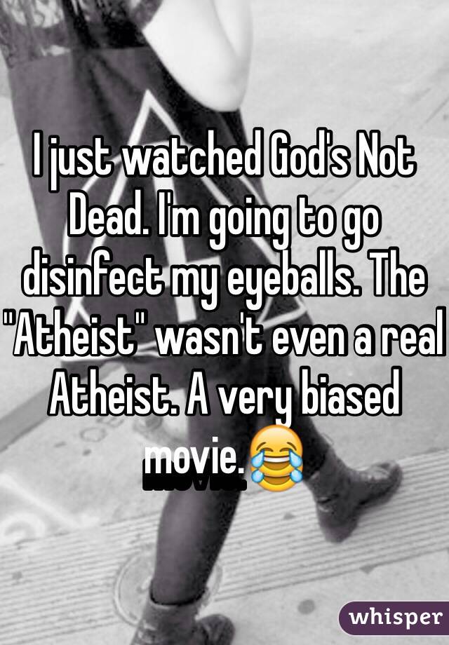 I just watched God's Not Dead. I'm going to go disinfect my eyeballs. The "Atheist" wasn't even a real Atheist. A very biased movie.😂