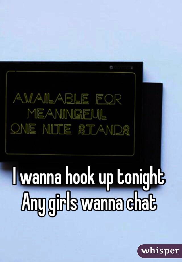I wanna hook up tonight 
Any girls wanna chat 