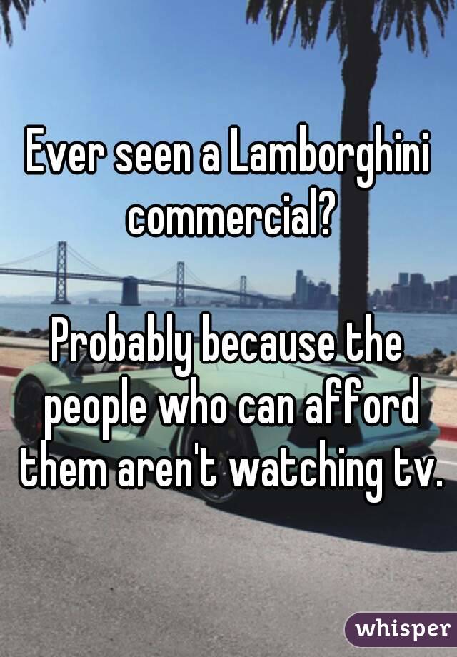 Ever seen a Lamborghini commercial?

Probably because the people who can afford them aren't watching tv.