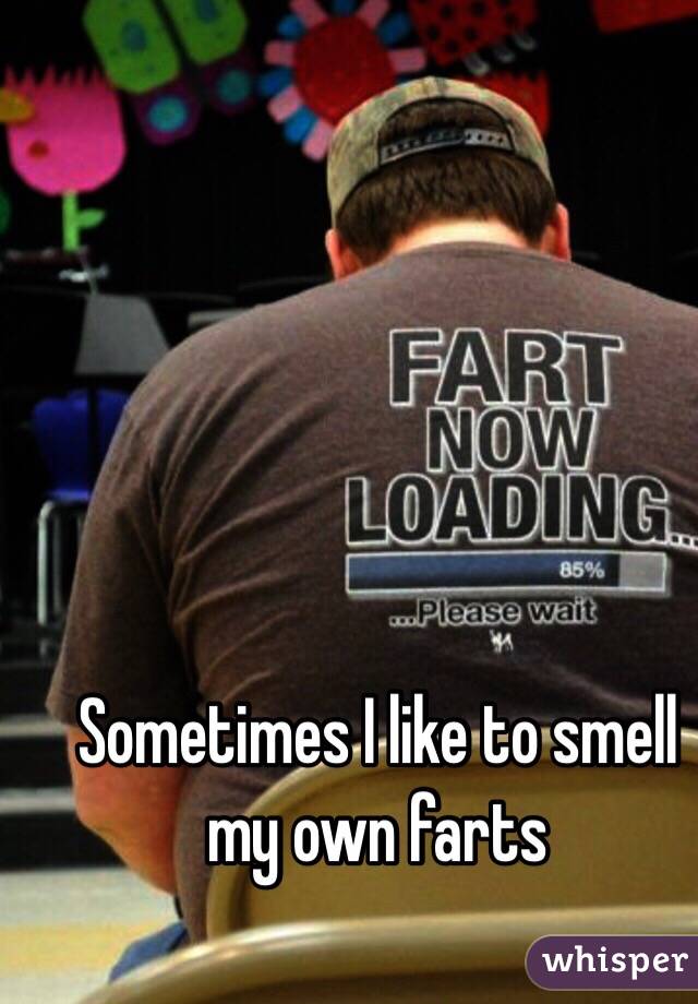 Sometimes I like to smell my own farts