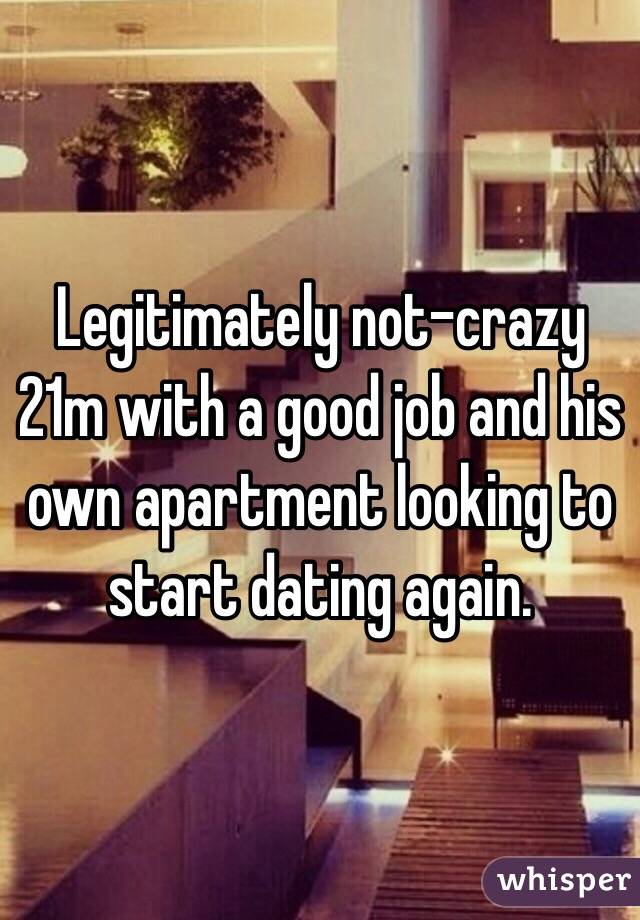 Legitimately not-crazy 21m with a good job and his own apartment looking to start dating again. 