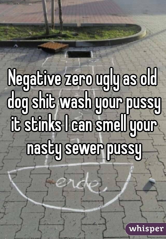 Negative zero ugly as old dog shit wash your pussy it stinks I can smell your nasty sewer pussy