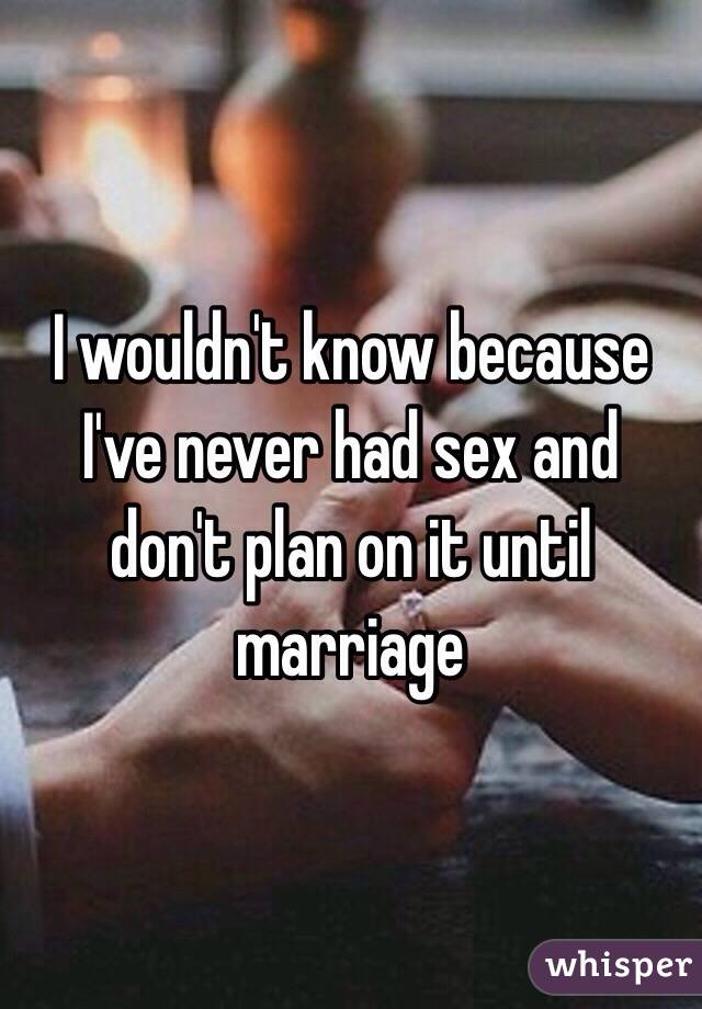 I wouldn't know because I've never had sex and don't plan on it until marriage 