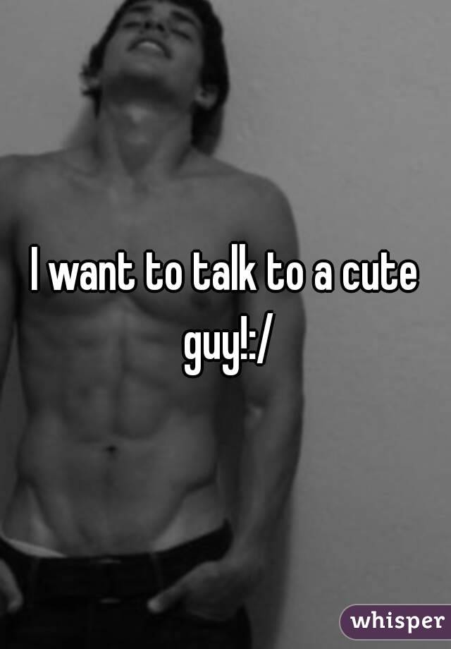 I want to talk to a cute guy!:/