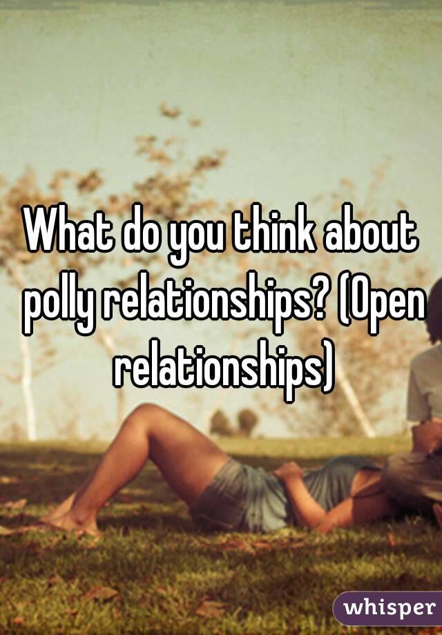 What do you think about polly relationships? (Open relationships)