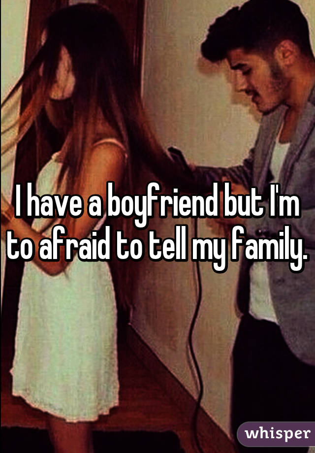 I have a boyfriend but I'm to afraid to tell my family.