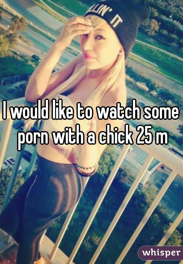 I would like to watch some porn with a chick 25 m