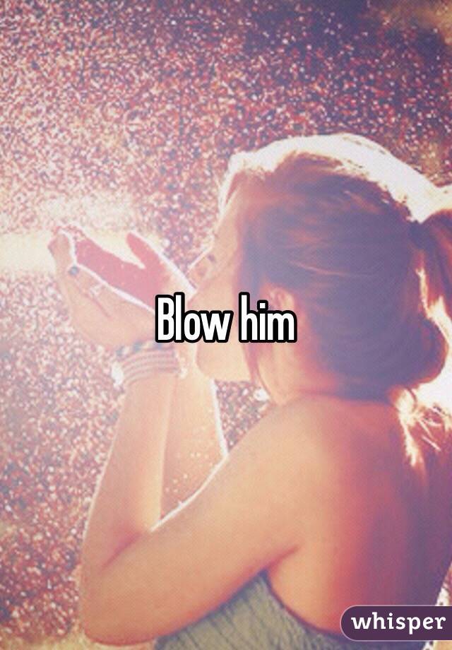 Blow him 