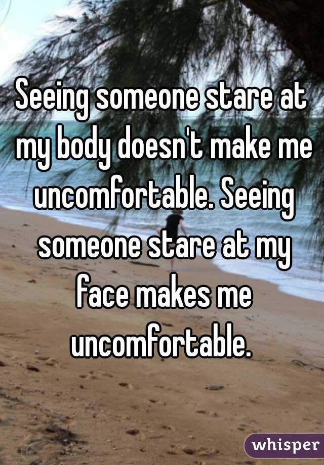 Seeing someone stare at my body doesn't make me uncomfortable. Seeing someone stare at my face makes me uncomfortable. 