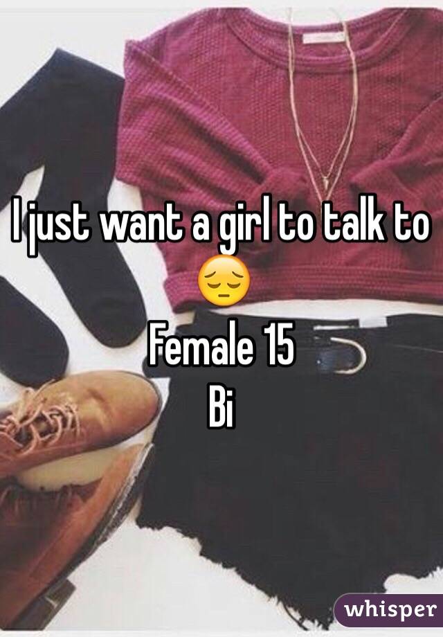 I just want a girl to talk to 😔 
Female 15
Bi