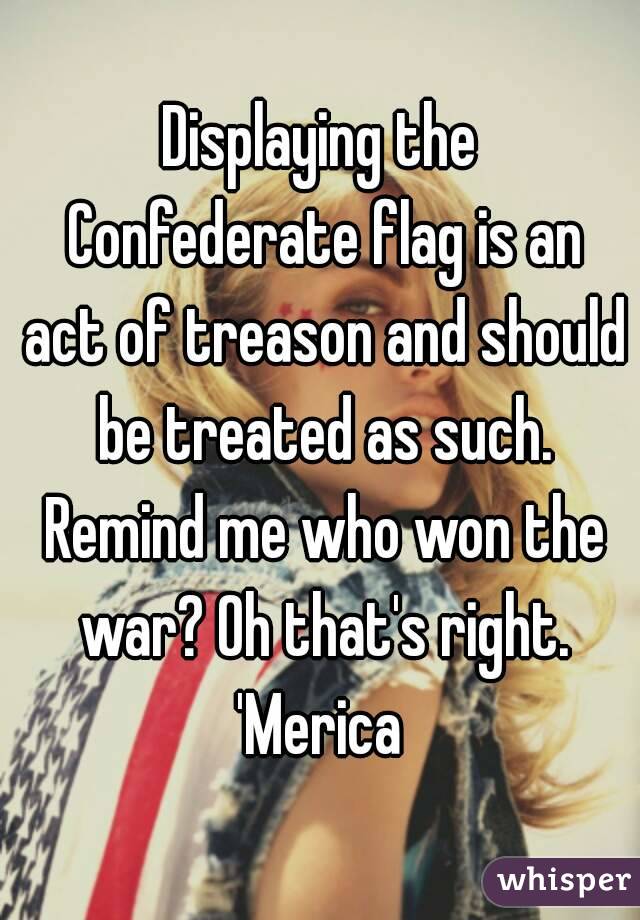 Displaying the Confederate flag is an act of treason and should be treated as such. Remind me who won the war? Oh that's right.
'Merica