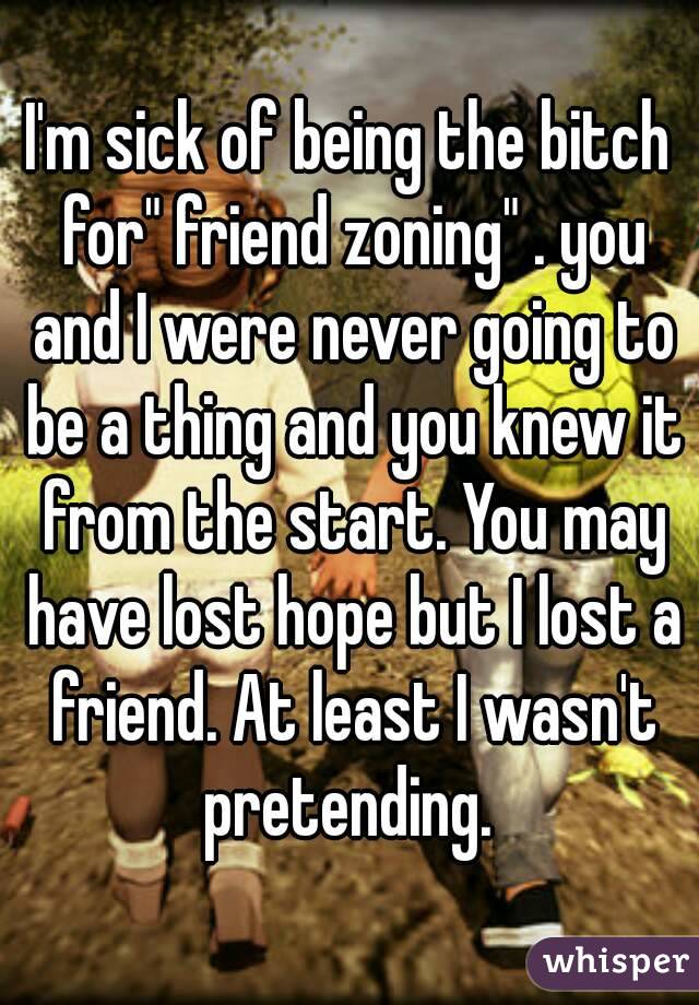 I'm sick of being the bitch for" friend zoning" . you and I were never going to be a thing and you knew it from the start. You may have lost hope but I lost a friend. At least I wasn't pretending. 