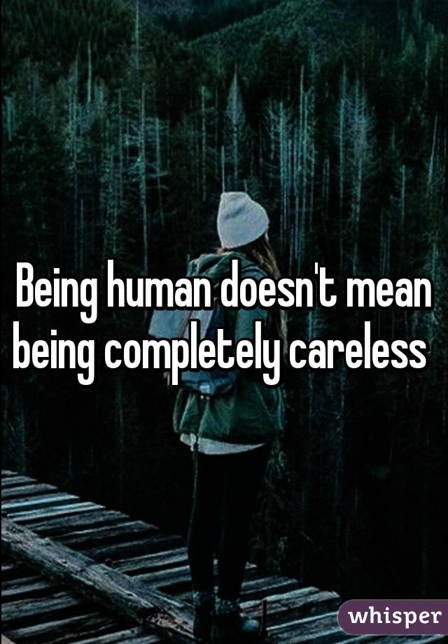 Being human doesn't mean being completely careless 