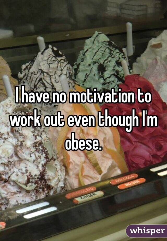 I have no motivation to work out even though I'm obese. 