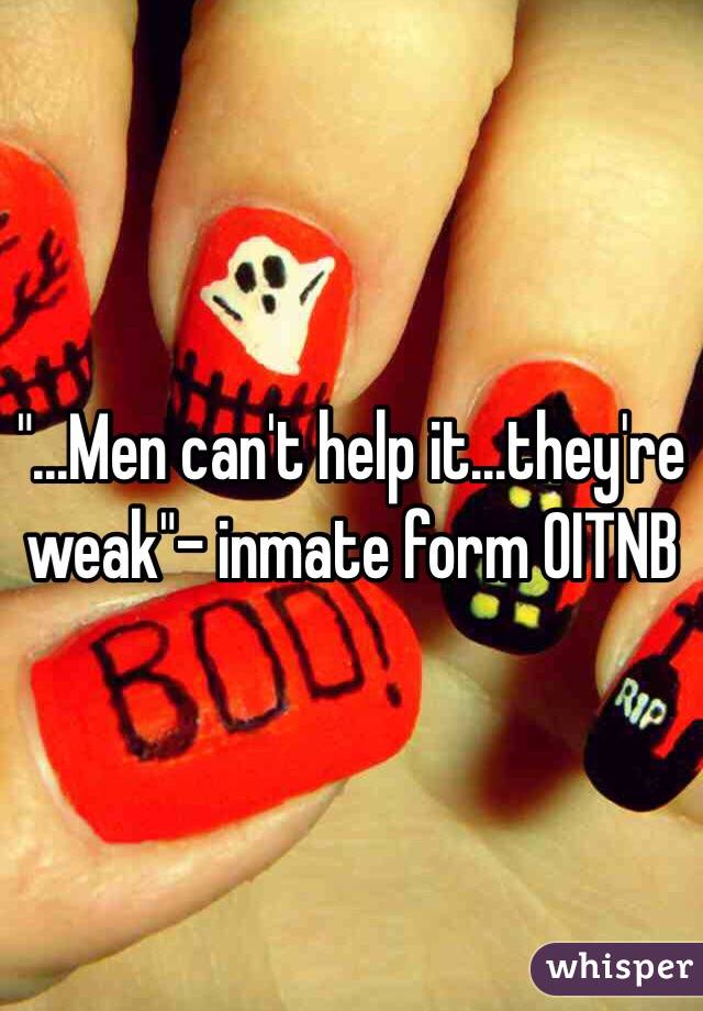 "...Men can't help it...they're weak"- inmate form OITNB