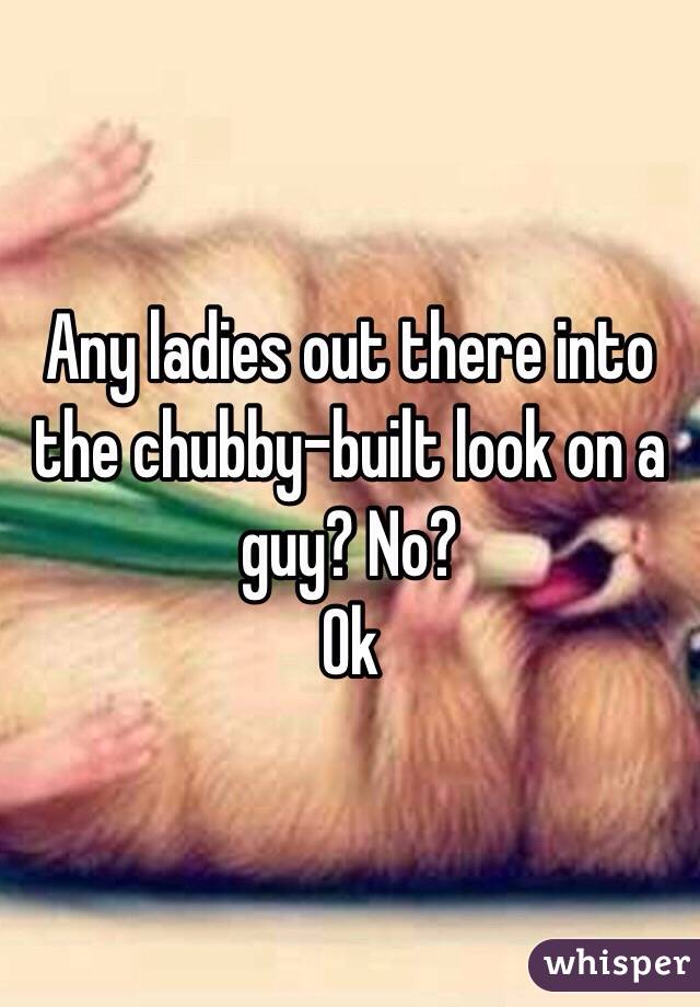 Any ladies out there into the chubby-built look on a guy? No? 
Ok