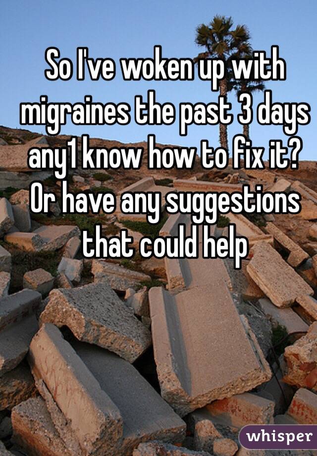 So I've woken up with migraines the past 3 days any1 know how to fix it? Or have any suggestions that could help