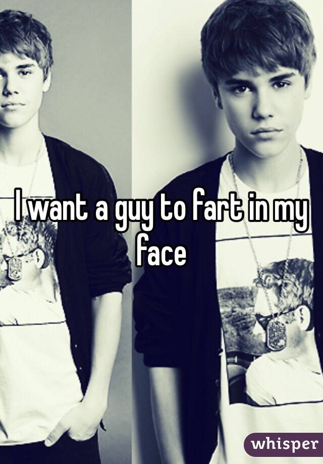 I want a guy to fart in my face 