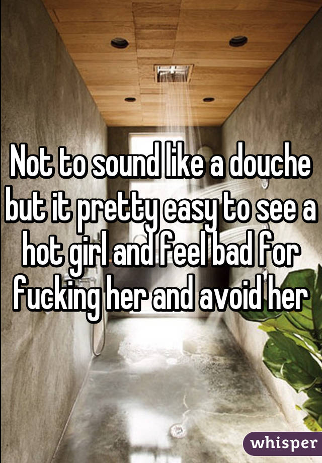 Not to sound like a douche but it pretty easy to see a hot girl and feel bad for fucking her and avoid her