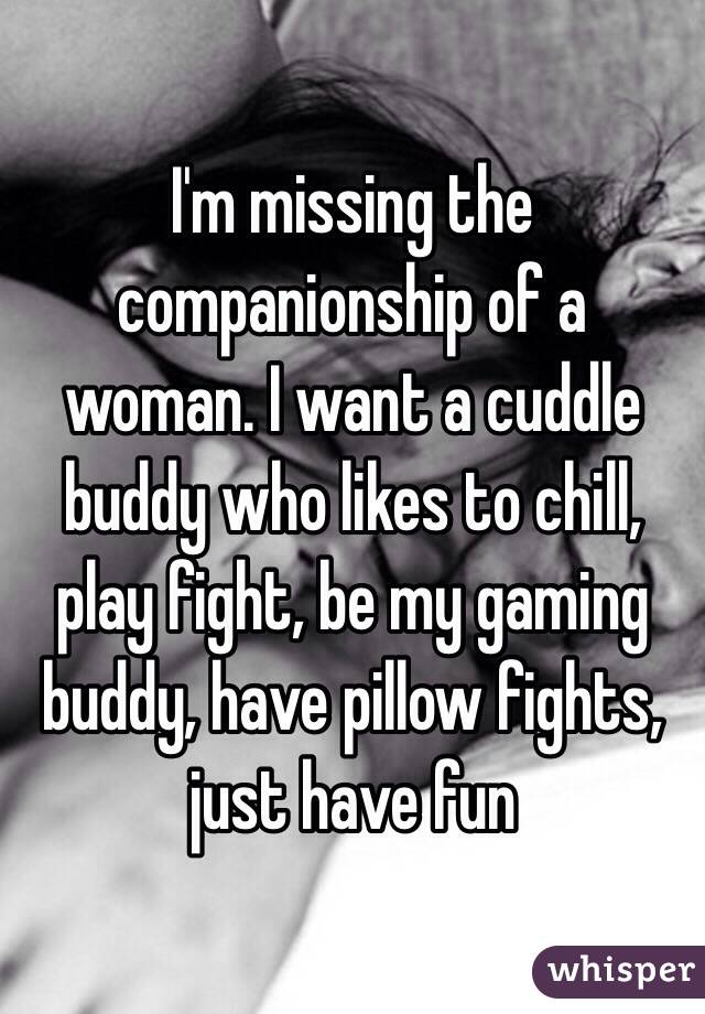 I'm missing the companionship of a woman. I want a cuddle buddy who likes to chill, play fight, be my gaming buddy, have pillow fights, just have fun