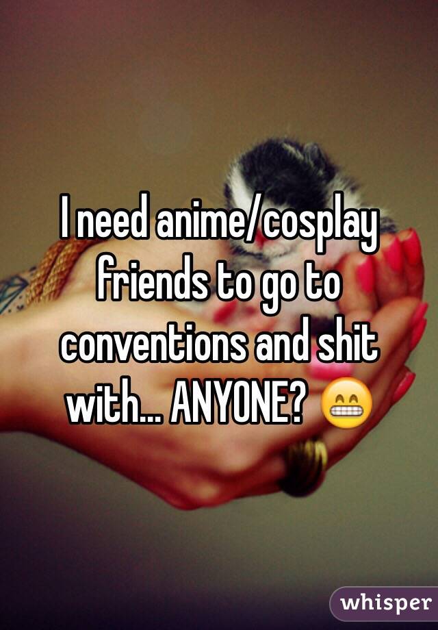 I need anime/cosplay friends to go to conventions and shit with... ANYONE? 😁